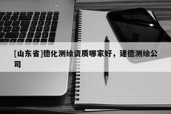 [山东省]德化测绘资质哪家好，建德测绘公司