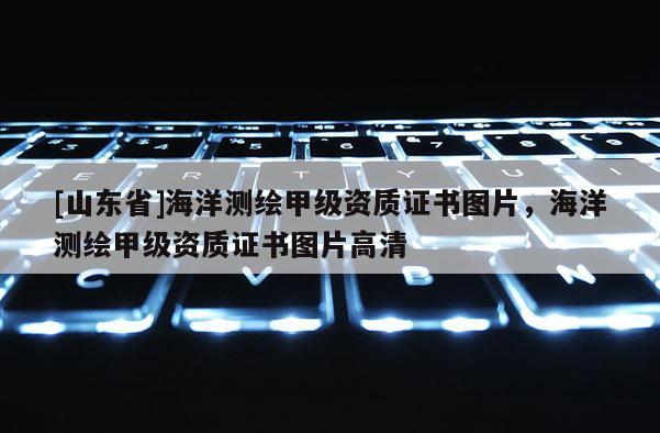 [山东省]海洋测绘甲级资质证书图片，海洋测绘甲级资质证书图片高清