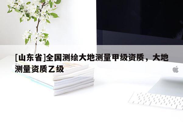 [山东省]全国测绘大地测量甲级资质，大地测量资质乙级