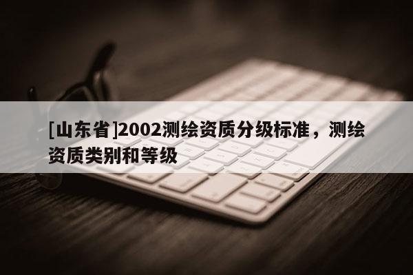 [山东省]2002测绘资质分级标准，测绘资质类别和等级