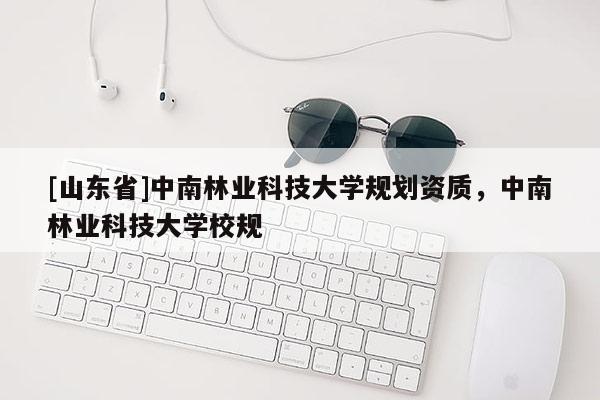 [山东省]中南林业科技大学规划资质，中南林业科技大学校规