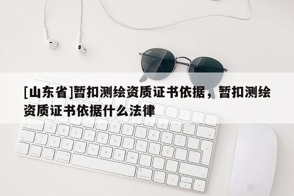 [山东省]暂扣测绘资质证书依据，暂扣测绘资质证书依据什么法律