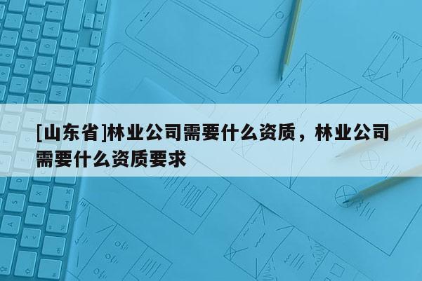 [山东省]林业公司需要什么资质，林业公司需要什么资质要求