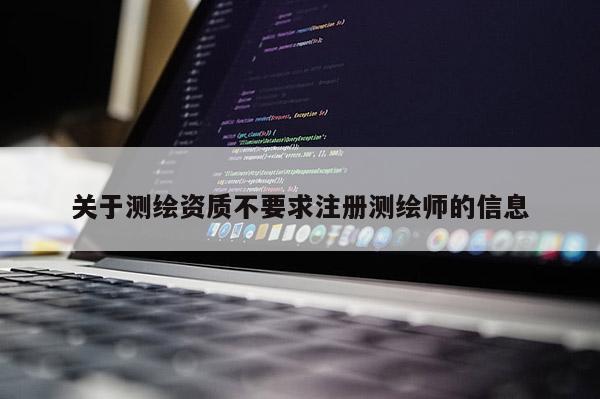 关于测绘资质不要求注册测绘师的信息