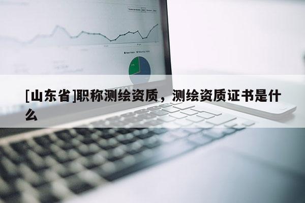 [山东省]职称测绘资质，测绘资质证书是什么