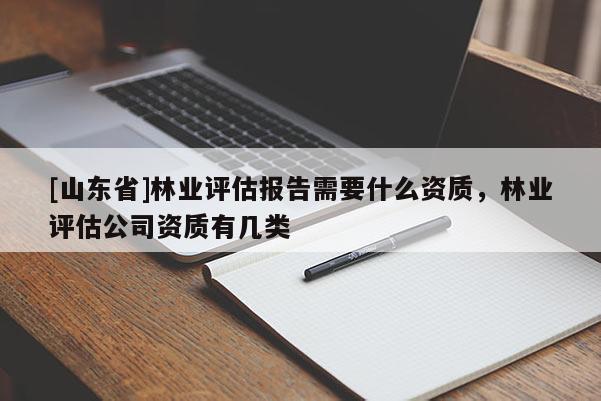 [山东省]林业评估报告需要什么资质，林业评估公司资质有几类