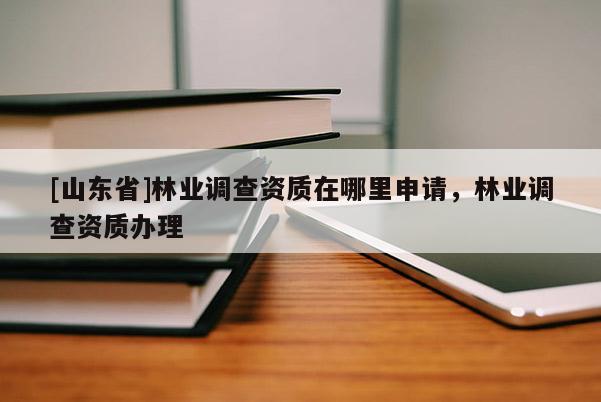 [山东省]林业调查资质在哪里申请，林业调查资质办理