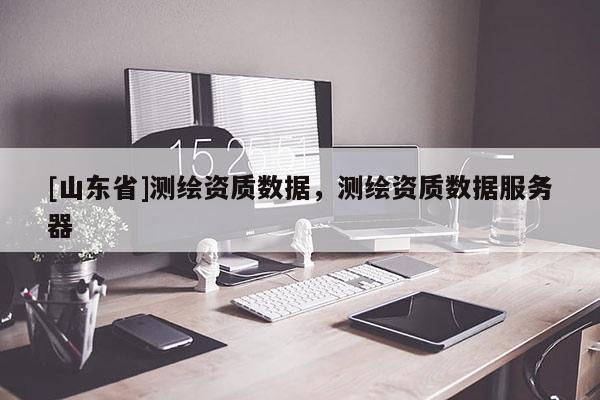 [山东省]测绘资质数据，测绘资质数据服务器