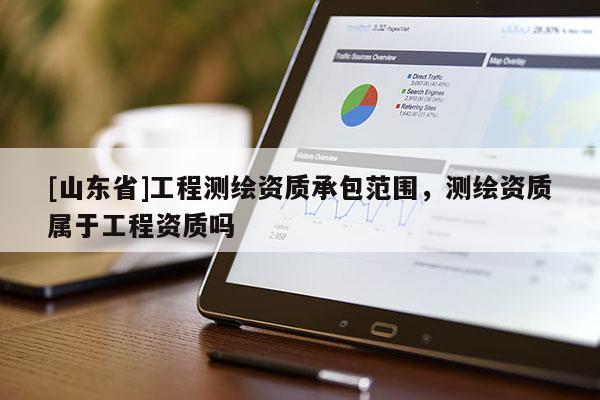 [山东省]工程测绘资质承包范围，测绘资质属于工程资质吗