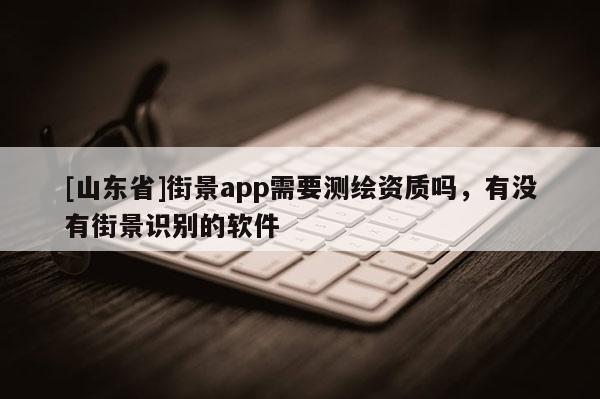 [山东省]街景app需要测绘资质吗，有没有街景识别的软件