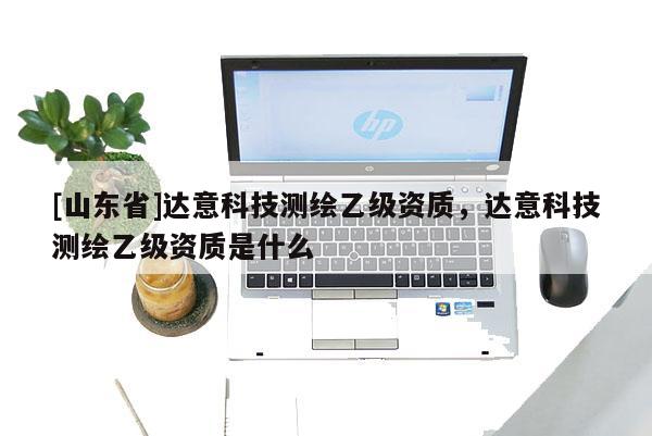 [山东省]达意科技测绘乙级资质，达意科技测绘乙级资质是什么