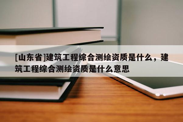 [山东省]建筑工程综合测绘资质是什么，建筑工程综合测绘资质是什么意思