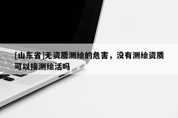 [山东省]无资质测绘的危害，没有测绘资质可以接测绘活吗