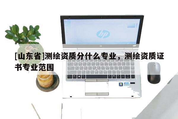 [山东省]测绘资质分什么专业，测绘资质证书专业范围