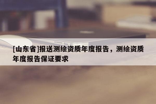 [山东省]报送测绘资质年度报告，测绘资质年度报告保证要求