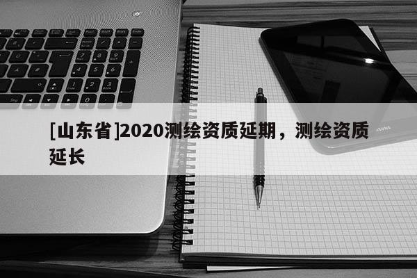[山东省]2020测绘资质延期，测绘资质延长