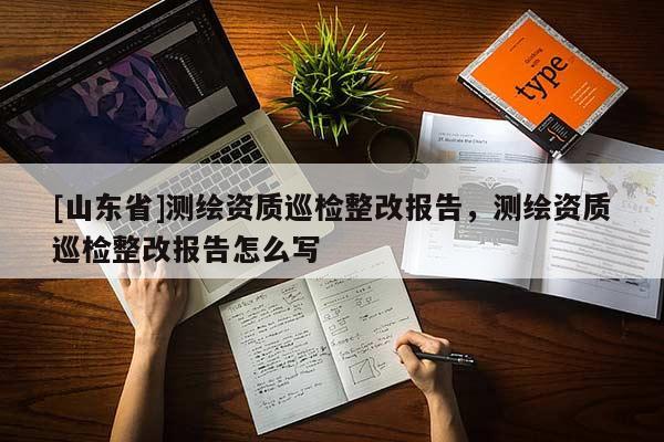 [山东省]测绘资质巡检整改报告，测绘资质巡检整改报告怎么写