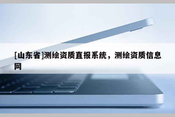 [山东省]测绘资质直报系统，测绘资质信息网
