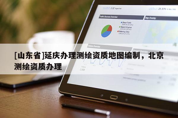 [山东省]延庆办理测绘资质地图编制，北京测绘资质办理