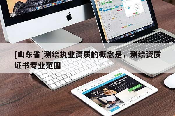 [山东省]测绘执业资质的概念是，测绘资质证书专业范围