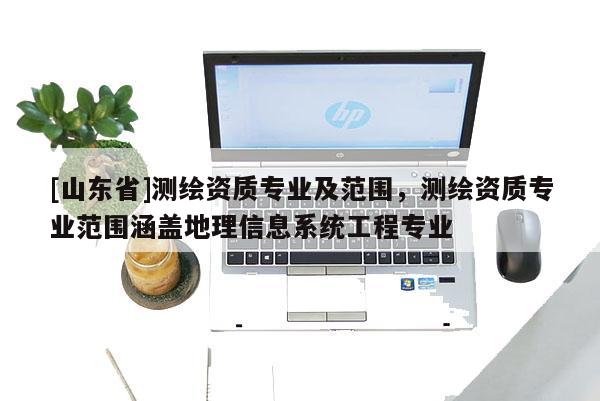 [山东省]测绘资质专业及范围，测绘资质专业范围涵盖地理信息系统工程专业