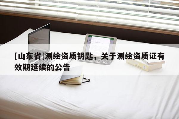 [山东省]测绘资质钥匙，关于测绘资质证有效期延续的公告