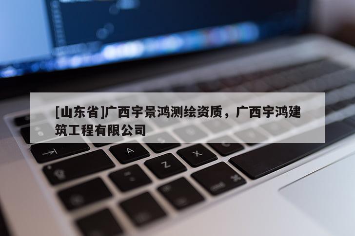 [山东省]广西宇景鸿测绘资质，广西宇鸿建筑工程有限公司