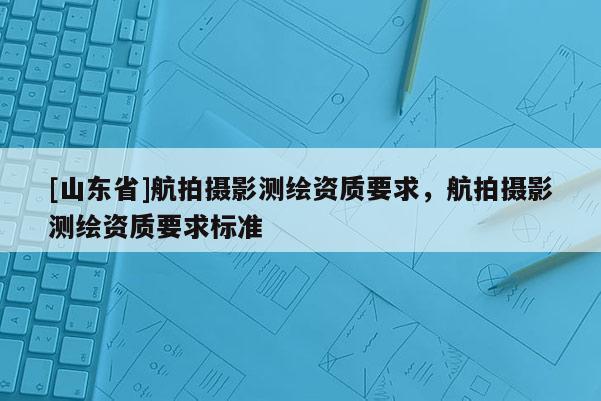 [山东省]航拍摄影测绘资质要求，航拍摄影测绘资质要求标准
