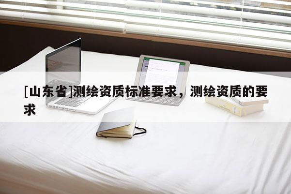 [山东省]测绘资质标准要求，测绘资质的要求