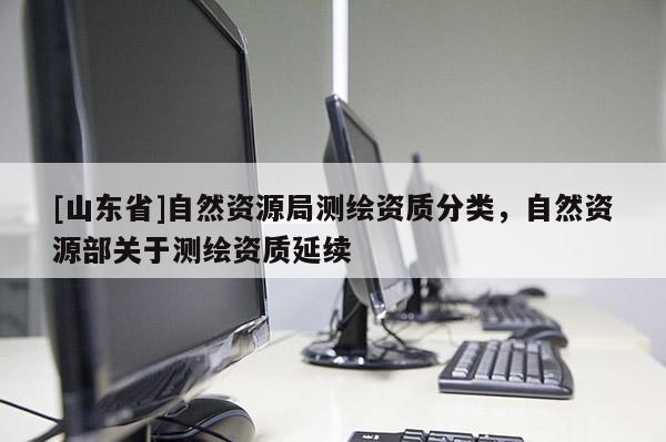 [山东省]自然资源局测绘资质分类，自然资源部关于测绘资质延续
