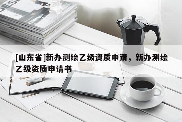 [山东省]新办测绘乙级资质申请，新办测绘乙级资质申请书