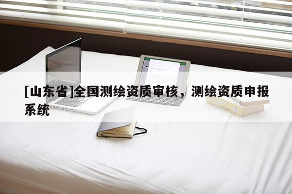 [山东省]全国测绘资质审核，测绘资质申报系统