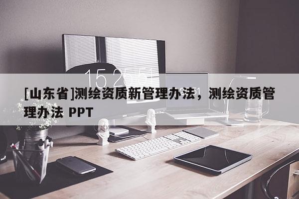[山东省]测绘资质新管理办法，测绘资质管理办法 PPT