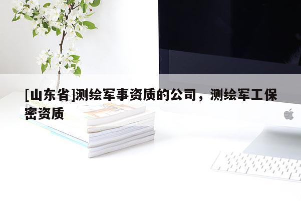 [山东省]测绘军事资质的公司，测绘军工保密资质
