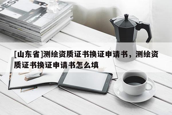 [山东省]测绘资质证书换证申请书，测绘资质证书换证申请书怎么填