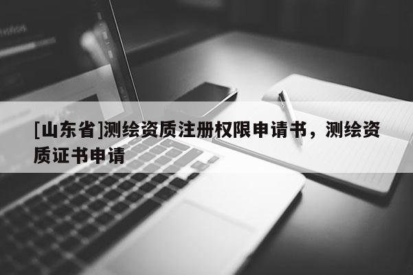 [山东省]测绘资质注册权限申请书，测绘资质证书申请