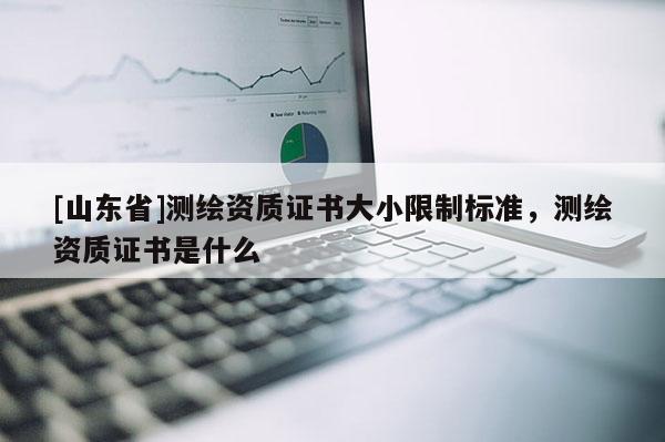 [山东省]测绘资质证书大小限制标准，测绘资质证书是什么