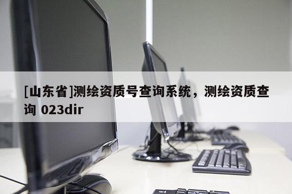 [山东省]测绘资质号查询系统，测绘资质查询 023dir