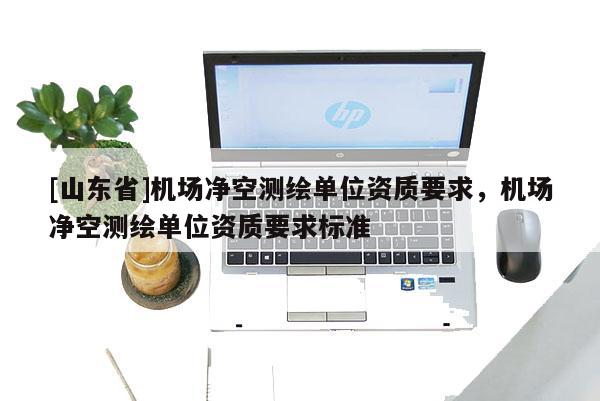 [山东省]机场净空测绘单位资质要求，机场净空测绘单位资质要求标准