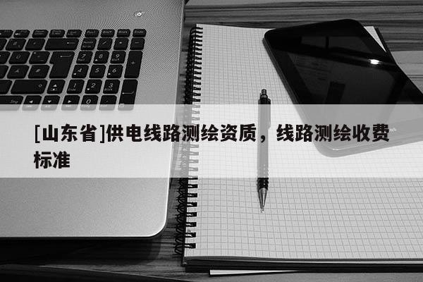 [山东省]供电线路测绘资质，线路测绘收费标准