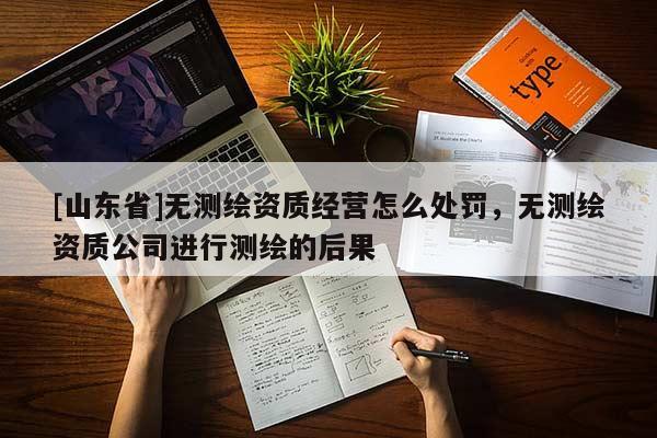 [山东省]无测绘资质经营怎么处罚，无测绘资质公司进行测绘的后果