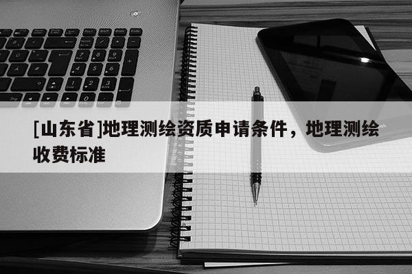 [山东省]地理测绘资质申请条件，地理测绘收费标准