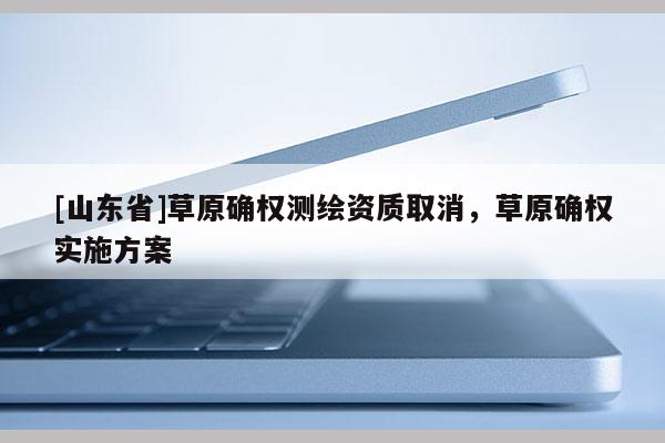 [山东省]草原确权测绘资质取消，草原确权实施方案