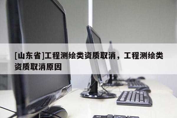 [山东省]工程测绘类资质取消，工程测绘类资质取消原因