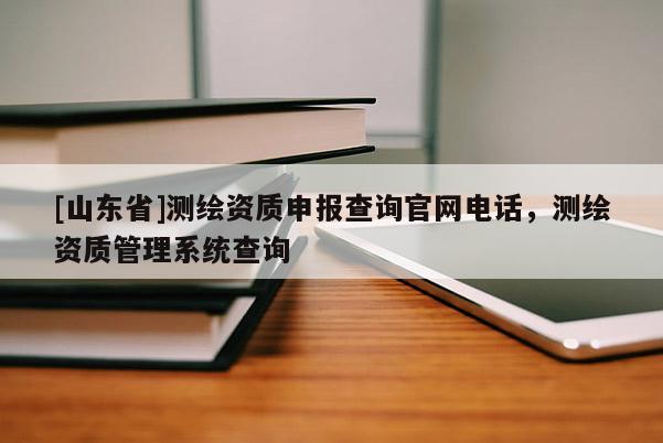 [山东省]测绘资质申报查询官网电话，测绘资质管理系统查询