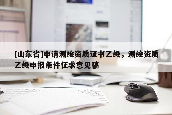 [山东省]申请测绘资质证书乙级，测绘资质乙级申报条件征求意见稿