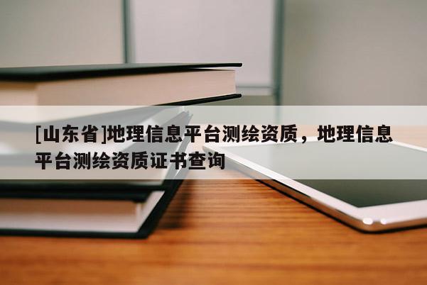 [山东省]地理信息平台测绘资质，地理信息平台测绘资质证书查询