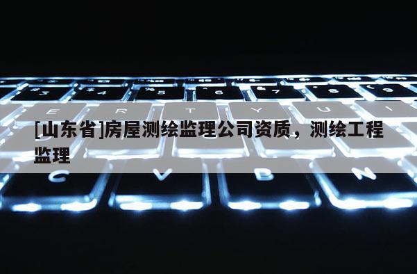 [山东省]房屋测绘监理公司资质，测绘工程监理