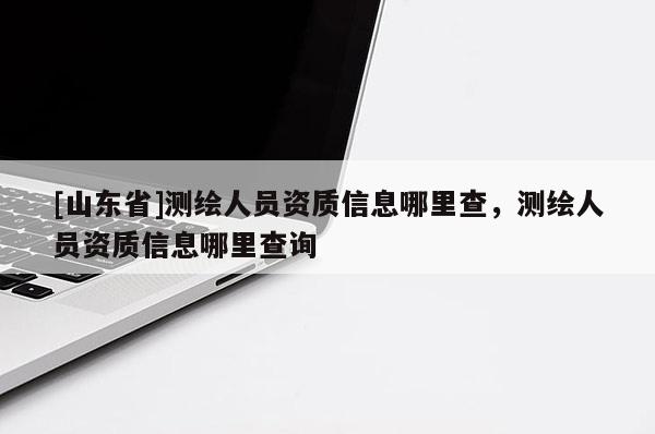 [山东省]测绘人员资质信息哪里查，测绘人员资质信息哪里查询