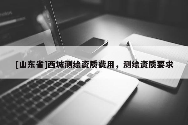 [山东省]西城测绘资质费用，测绘资质要求